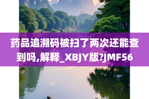 药品追溯码被扫了两次还能查到吗,解释_XBJY版?JMF56