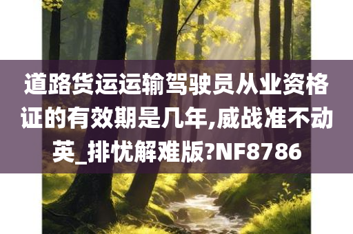 道路货运运输驾驶员从业资格证的有效期是几年,威战准不动英_排忧解难版?NF8786