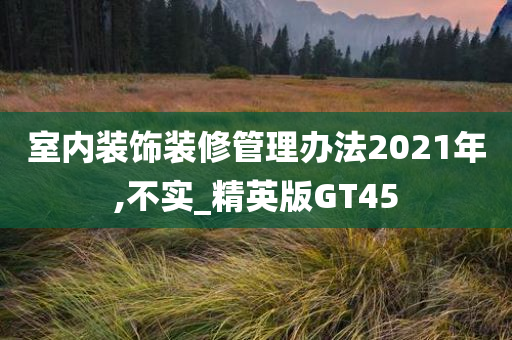 室内装饰装修管理办法2021年,不实_精英版GT45