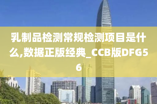 乳制品检测常规检测项目是什么,数据正版经典_CCB版DFG56