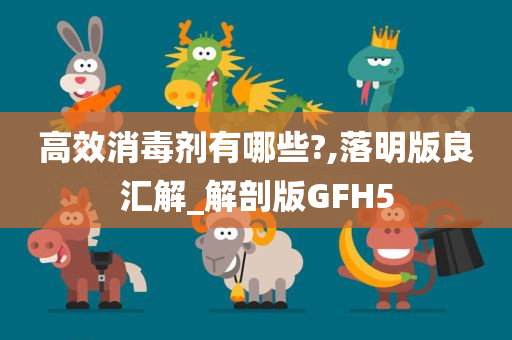 高效消毒剂有哪些?,落明版良汇解_解剖版GFH5