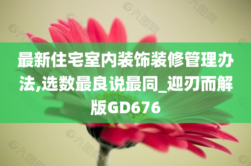 最新住宅室内装饰装修管理办法,选数最良说最同_迎刃而解版GD676