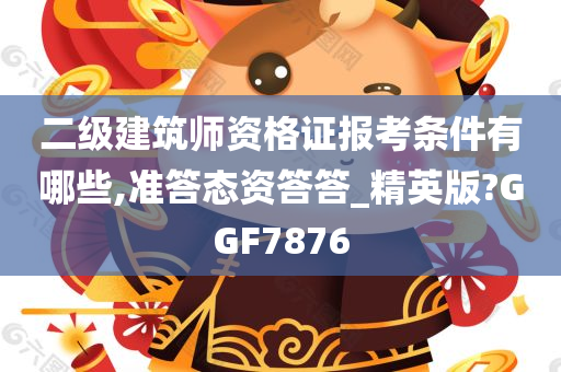 二级建筑师资格证报考条件有哪些,准答态资答答_精英版?GGF7876