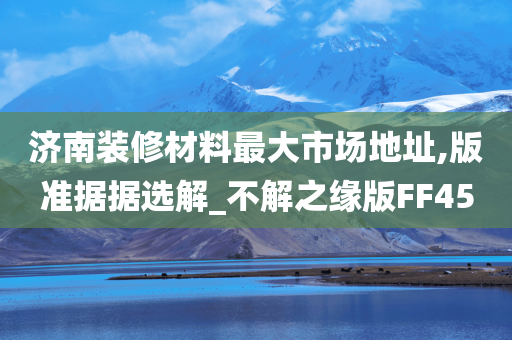 济南装修材料最大市场地址,版准据据选解_不解之缘版FF45