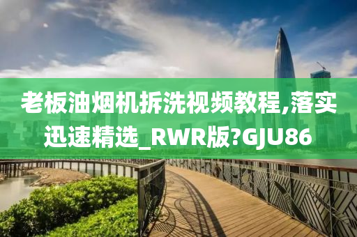 老板油烟机拆洗视频教程,落实迅速精选_RWR版?GJU86