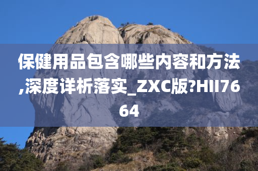 保健用品包含哪些内容和方法,深度详析落实_ZXC版?HII7664