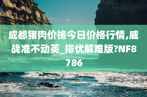 成都猪肉价格今日价格行情,威战准不动英_排忧解难版?NF8786