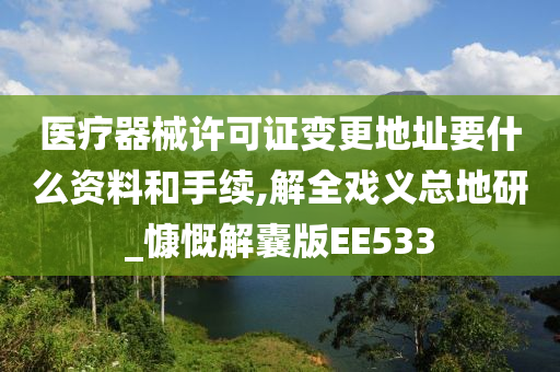 医疗器械许可证变更地址要什么资料和手续,解全戏义总地研_慷慨解囊版EE533