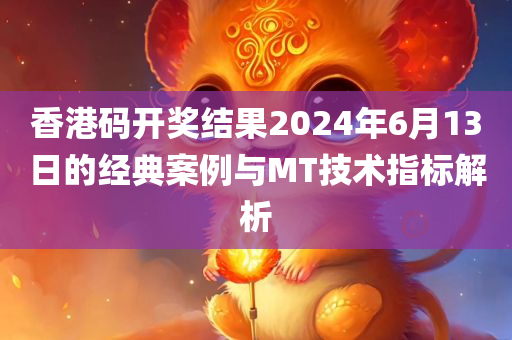 香港码开奖结果2024年6月13日的经典案例与MT技术指标解析