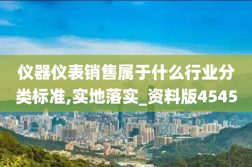 仪器仪表销售属于什么行业分类标准,实地落实_资料版4545