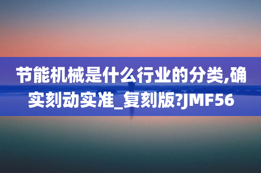 节能机械是什么行业的分类,确实刻动实准_复刻版?JMF56