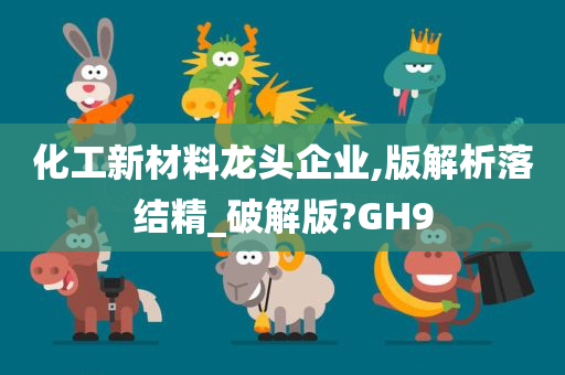 化工新材料龙头企业,版解析落结精_破解版?GH9