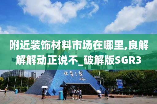 附近装饰材料市场在哪里,良解解解动正说不_破解版SGR3