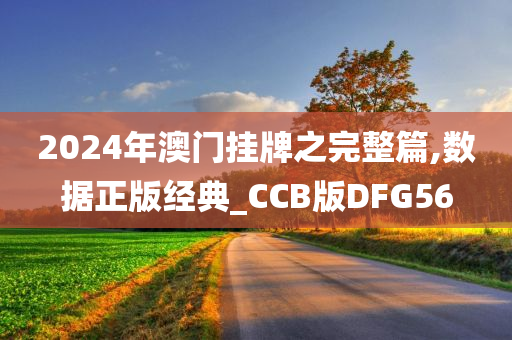 2024年澳门挂牌之完整篇,数据正版经典_CCB版DFG56