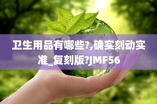 卫生用品有哪些?,确实刻动实准_复刻版?JMF56