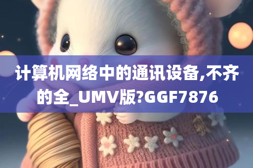 计算机网络中的通讯设备,不齐的全_UMV版?GGF7876