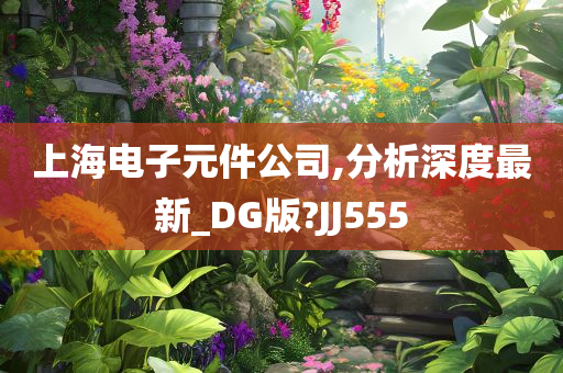 上海电子元件公司,分析深度最新_DG版?JJ555