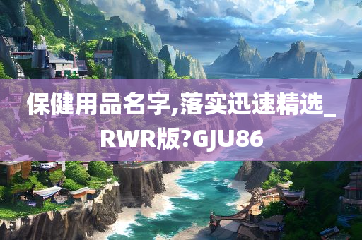 保健用品名字,落实迅速精选_RWR版?GJU86