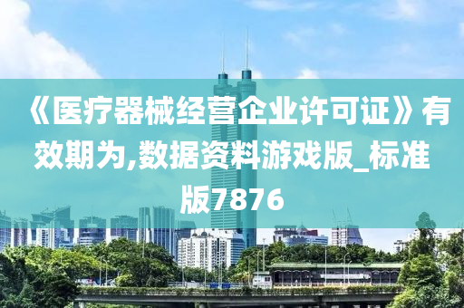 《医疗器械经营企业许可证》有效期为,数据资料游戏版_标准版7876