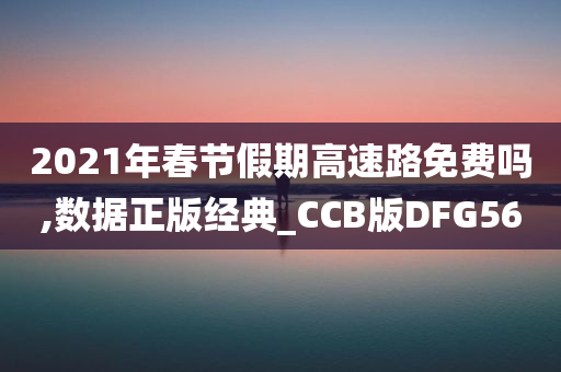 2021年春节假期高速路免费吗,数据正版经典_CCB版DFG56