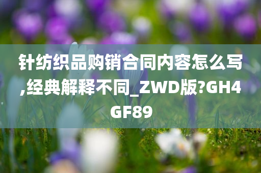 针纺织品购销合同内容怎么写,经典解释不同_ZWD版?GH4GF89