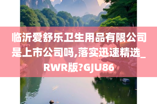 临沂爱舒乐卫生用品有限公司是上市公司吗,落实迅速精选_RWR版?GJU86