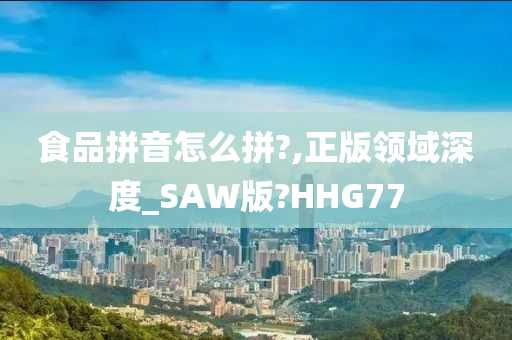 食品拼音怎么拼?,正版领域深度_SAW版?HHG77