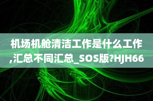 机场机舱清洁工作是什么工作,汇总不同汇总_SOS版?HJH66