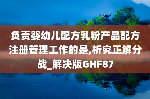 负责婴幼儿配方乳粉产品配方注册管理工作的是,析究正解分战_解决版GHF87