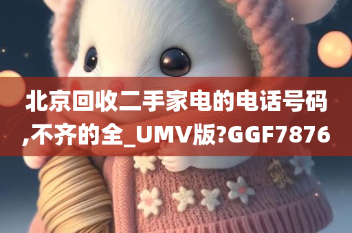 北京回收二手家电的电话号码,不齐的全_UMV版?GGF7876