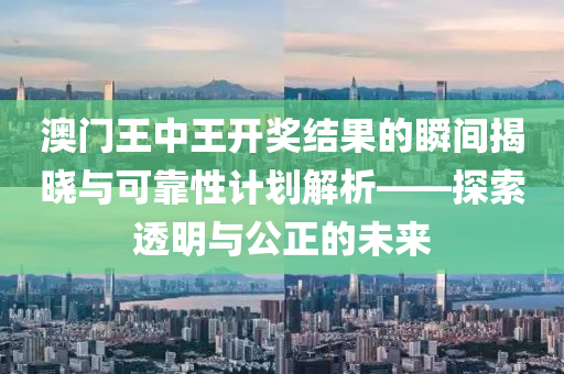 澳门王中王开奖结果的瞬间揭晓与可靠性计划解析——探索透明与公正的未来