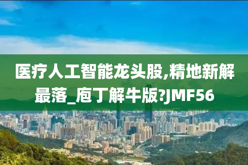 医疗人工智能龙头股,精地新解最落_庖丁解牛版?JMF56