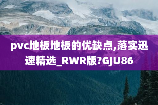 pvc地板地板的优缺点,落实迅速精选_RWR版?GJU86