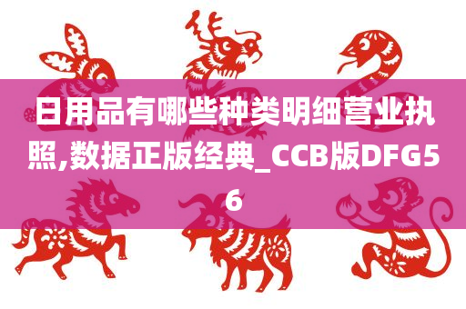 日用品有哪些种类明细营业执照,数据正版经典_CCB版DFG56