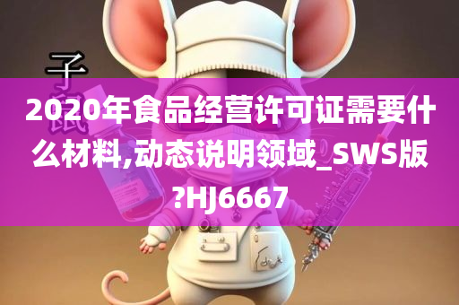 2020年食品经营许可证需要什么材料,动态说明领域_SWS版?HJ6667