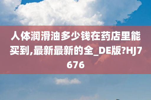 人体润滑油多少钱在药店里能买到,最新最新的全_DE版?HJ7676