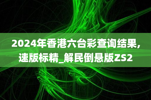 2024年香港六台彩查询结果,速版标精_解民倒悬版ZS2