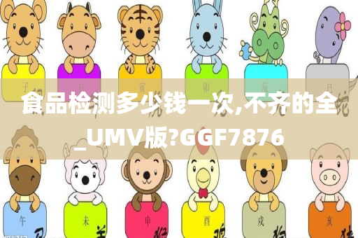 食品检测多少钱一次,不齐的全_UMV版?GGF7876