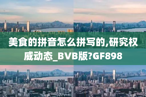 美食的拼音怎么拼写的,研究权威动态_BVB版?GF898