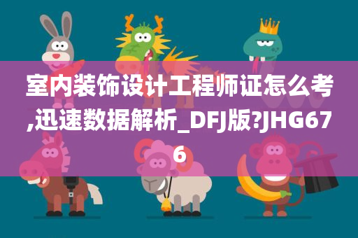 室内装饰设计工程师证怎么考,迅速数据解析_DFJ版?JHG676