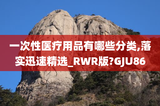 一次性医疗用品有哪些分类,落实迅速精选_RWR版?GJU86