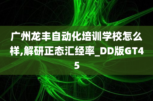 广州龙丰自动化培训学校怎么样,解研正态汇经率_DD版GT45