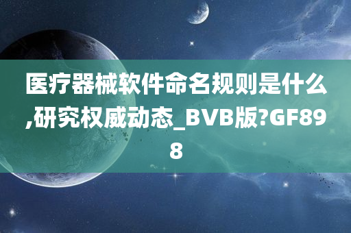 医疗器械软件命名规则是什么,研究权威动态_BVB版?GF898