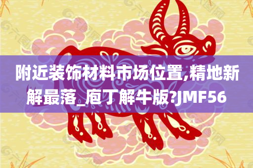 附近装饰材料市场位置,精地新解最落_庖丁解牛版?JMF56