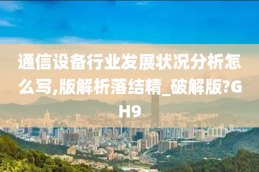 通信设备行业发展状况分析怎么写,版解析落结精_破解版?GH9