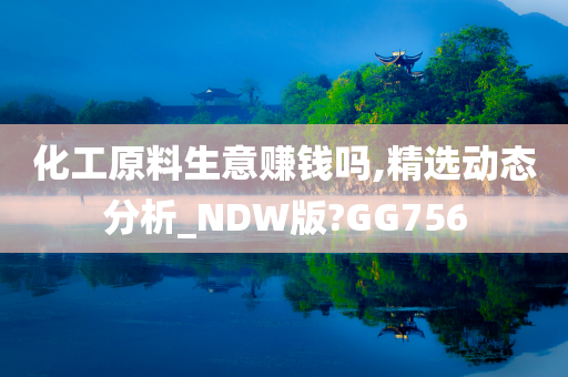 化工原料生意赚钱吗,精选动态分析_NDW版?GG756