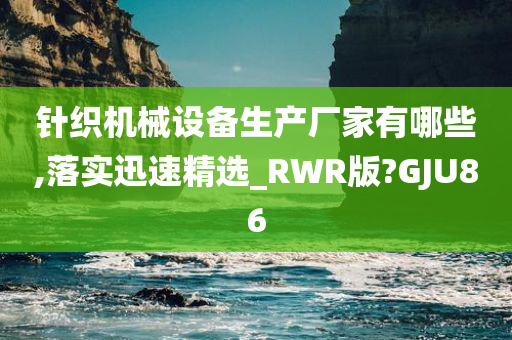 针织机械设备生产厂家有哪些,落实迅速精选_RWR版?GJU86