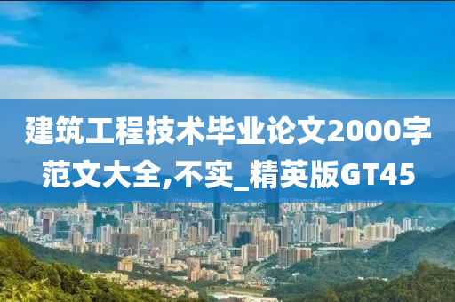 建筑工程技术毕业论文2000字范文大全,不实_精英版GT45