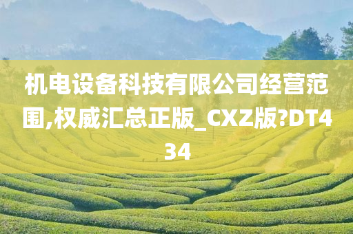 机电设备科技有限公司经营范围,权威汇总正版_CXZ版?DT434