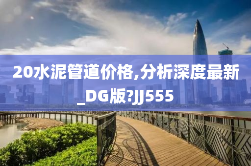 20水泥管道价格,分析深度最新_DG版?JJ555